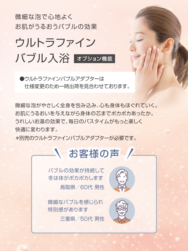 微細な泡で心地よく お肌がうるおうバブルの効果 ウルトラファインバブル入力 オプション：別売のウルトラファインバブルアダプターが必要です。